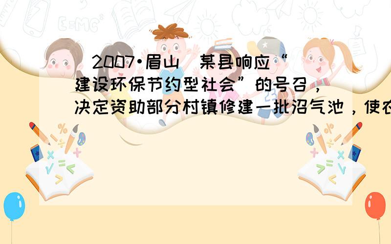 （2007•眉山）某县响应“建设环保节约型社会”的号召，决定资助部分村镇修建一批沼气池，使农民用到经济、环保的沼气能源．