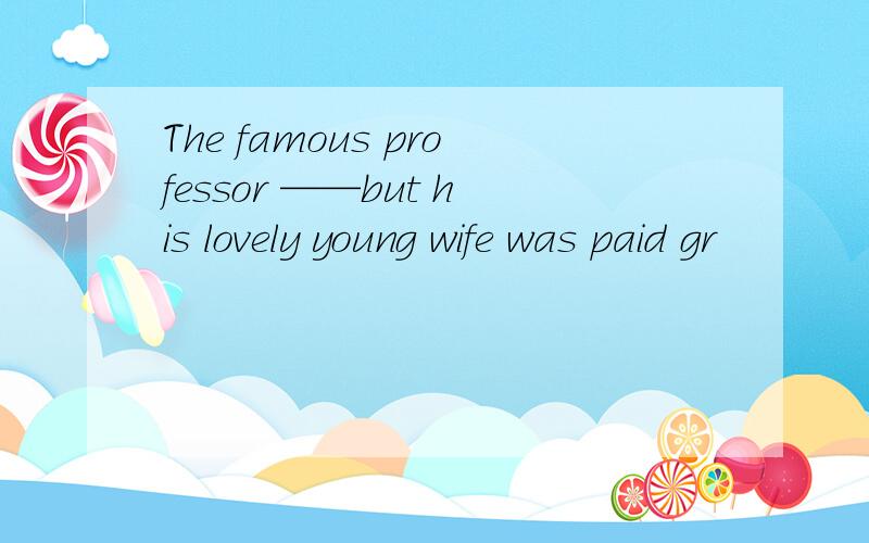 The famous professor ——but his lovely young wife was paid gr