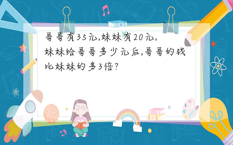 哥哥有35元,妹妹有20元,妹妹给哥哥多少元后,哥哥的钱比妹妹的多3倍?