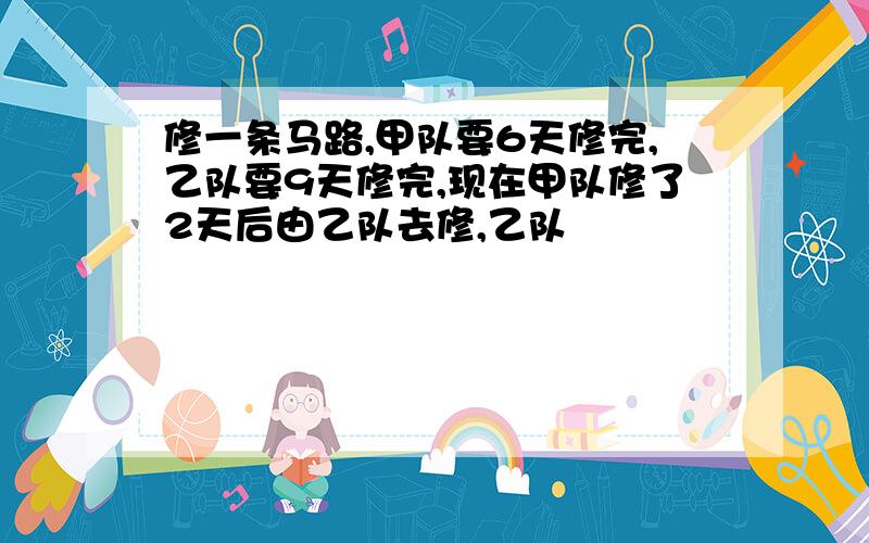 修一条马路,甲队要6天修完,乙队要9天修完,现在甲队修了2天后由乙队去修,乙队