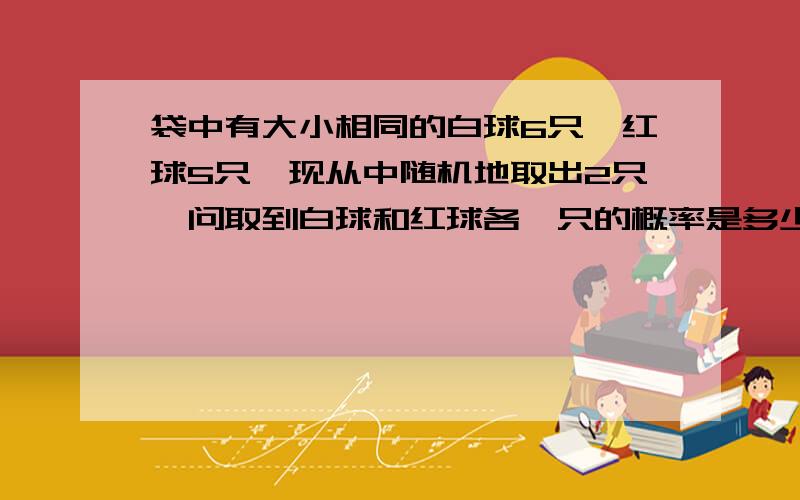 袋中有大小相同的白球6只,红球5只,现从中随机地取出2只,问取到白球和红球各一只的概率是多少?