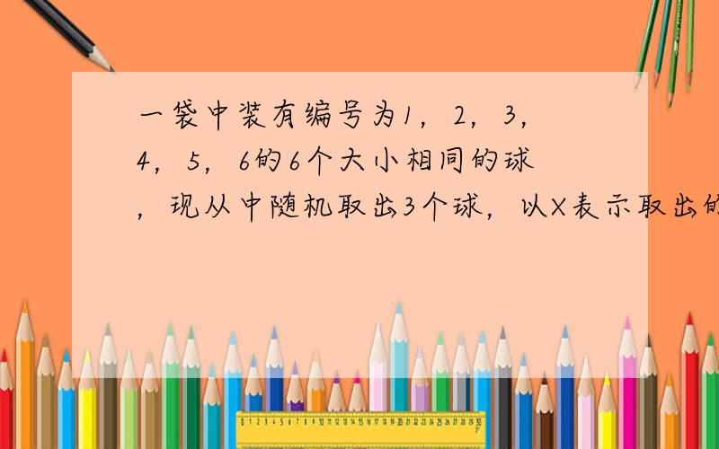 一袋中装有编号为1，2，3，4，5，6的6个大小相同的球，现从中随机取出3个球，以X表示取出的最大号码.