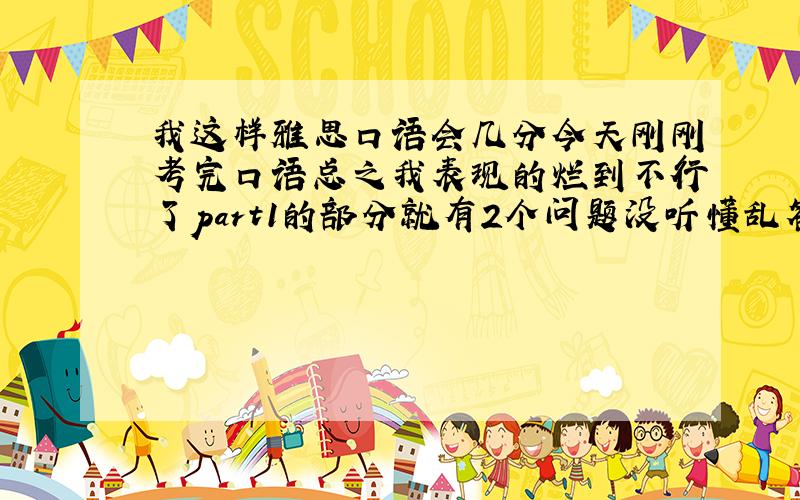 我这样雅思口语会几分今天刚刚考完口语总之我表现的烂到不行了part1的部分就有2个问题没听懂乱答的之后的我感觉我都词不达