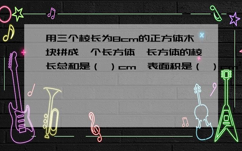 用三个棱长为8cm的正方体木块拼成一个长方体,长方体的棱长总和是（ ）cm,表面积是（ ）cm².