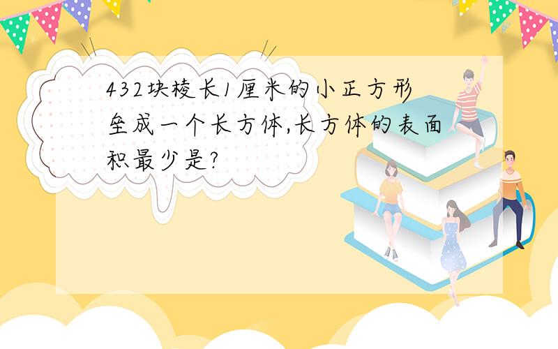 432块棱长1厘米的小正方形垒成一个长方体,长方体的表面积最少是?