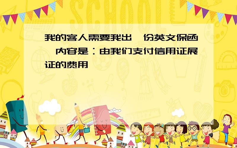 我的客人需要我出一份英文保函,内容是：由我们支付信用证展证的费用