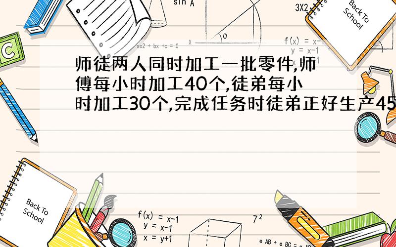 师徒两人同时加工一批零件,师傅每小时加工40个,徒弟每小时加工30个,完成任务时徒弟正好生产450个,这批零件共有多少个