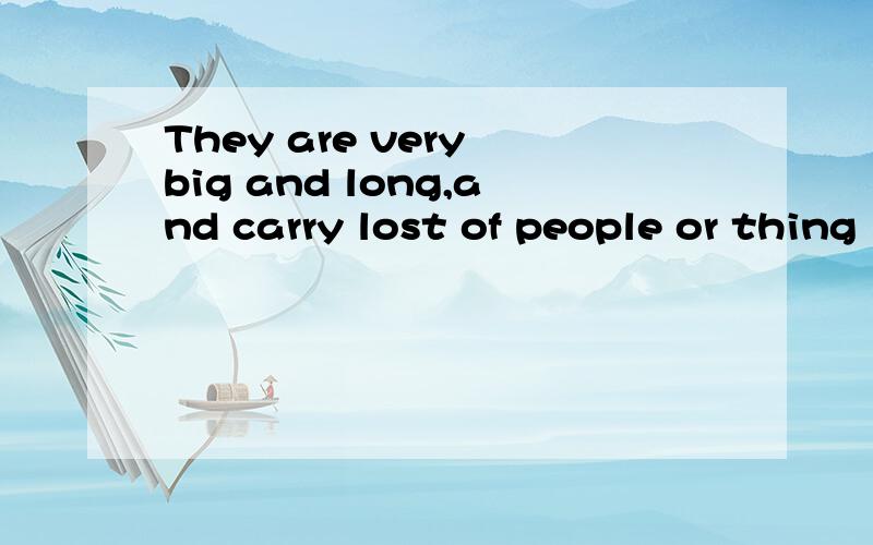 They are very big and long,and carry lost of people or thing