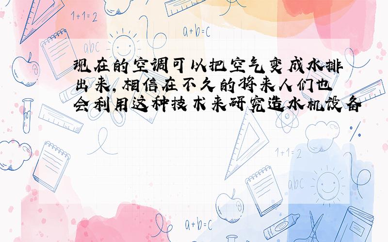 现在的空调可以把空气变成水排出来,相信在不久的将来人们也会利用这种技术来研究造水机设备