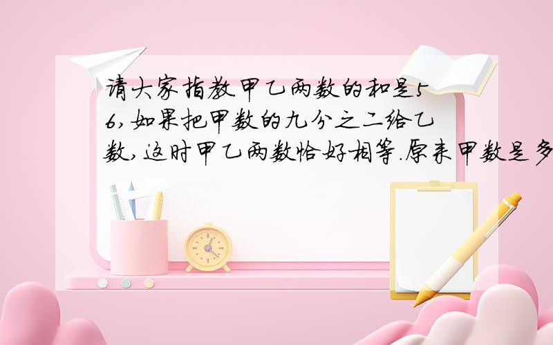 请大家指教.甲乙两数的和是56,如果把甲数的九分之二给乙数,这时甲乙两数恰好相等.原来甲数是多少.