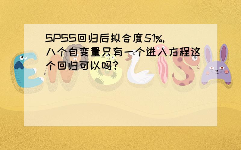 SPSS回归后拟合度51%,八个自变量只有一个进入方程这个回归可以吗?