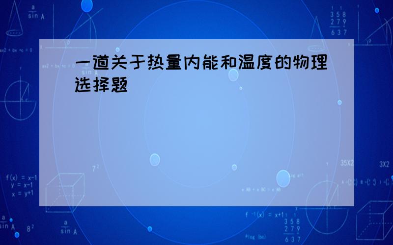 一道关于热量内能和温度的物理选择题