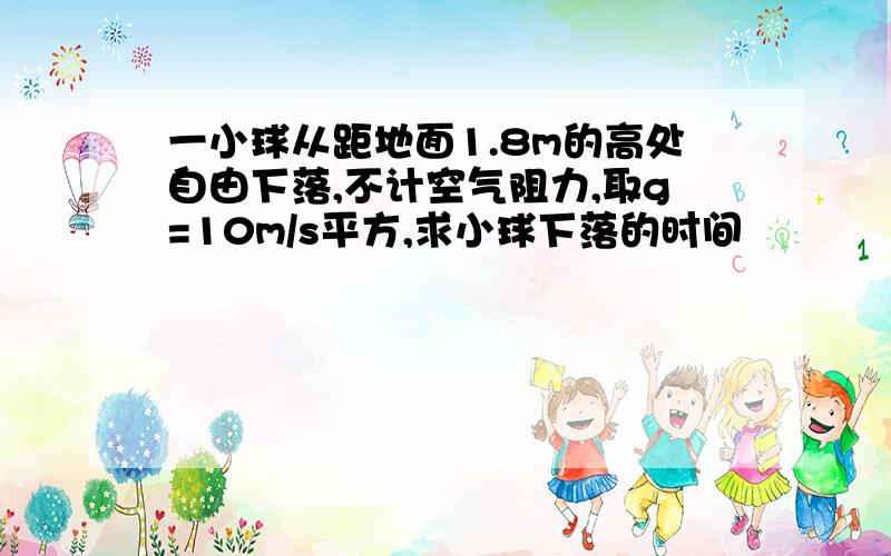 一小球从距地面1.8m的高处自由下落,不计空气阻力,取g=10m/s平方,求小球下落的时间