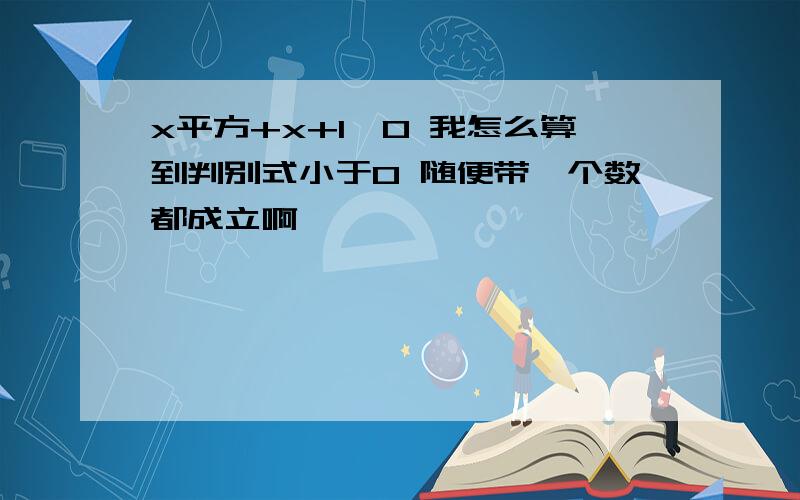 x平方+x+1＞0 我怎么算到判别式小于0 随便带一个数都成立啊