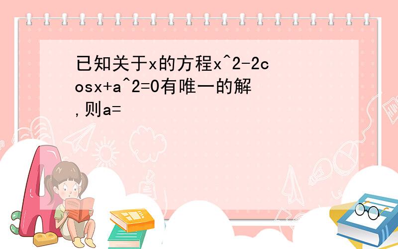 已知关于x的方程x^2-2cosx+a^2=0有唯一的解,则a=