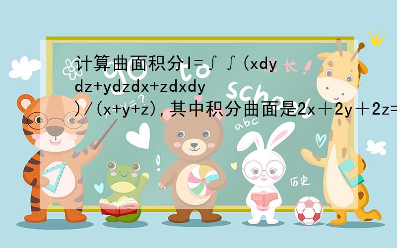 计算曲面积分I=∫∫(xdydz+ydzdx+zdxdy)/(x+y+z),其中积分曲面是2x＋2y＋2z=4的外侧,高