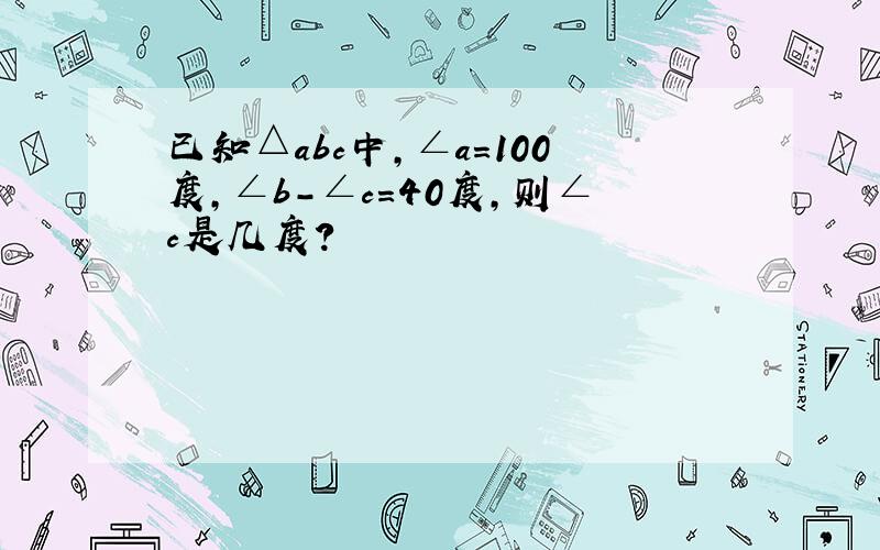 已知△abc中,∠a＝100度,∠b－∠c＝40度,则∠c是几度?