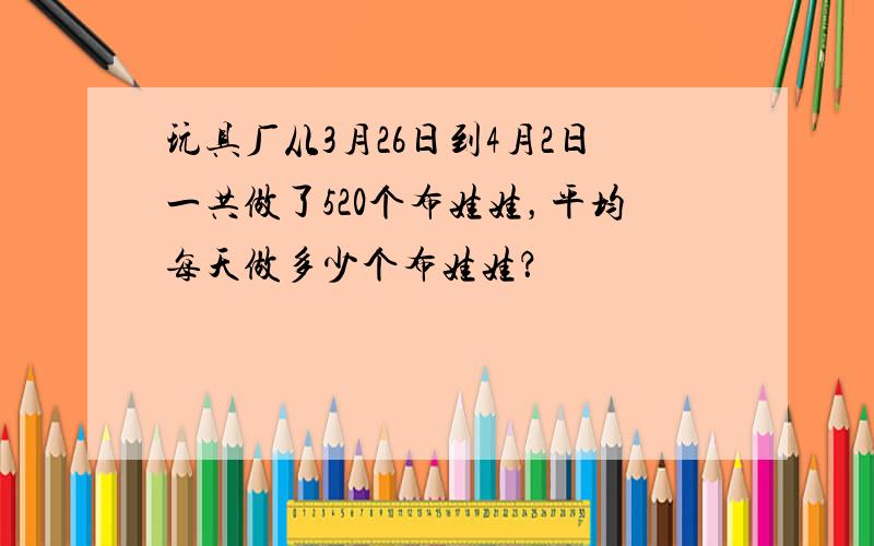 玩具厂从3月26日到4月2日一共做了520个布娃娃，平均每天做多少个布娃娃？