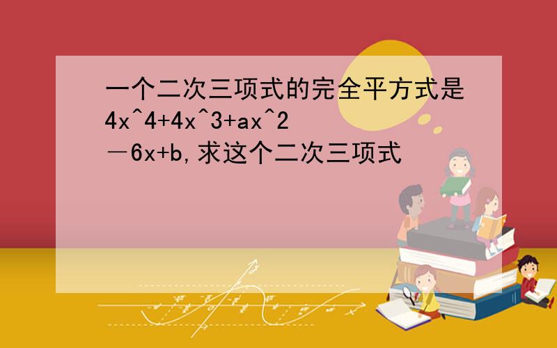 一个二次三项式的完全平方式是4x^4+4x^3+ax^2－6x+b,求这个二次三项式