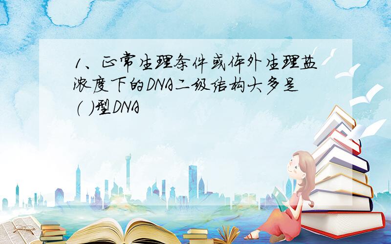 1、正常生理条件或体外生理盐浓度下的DNA二级结构大多是（ ）型DNA