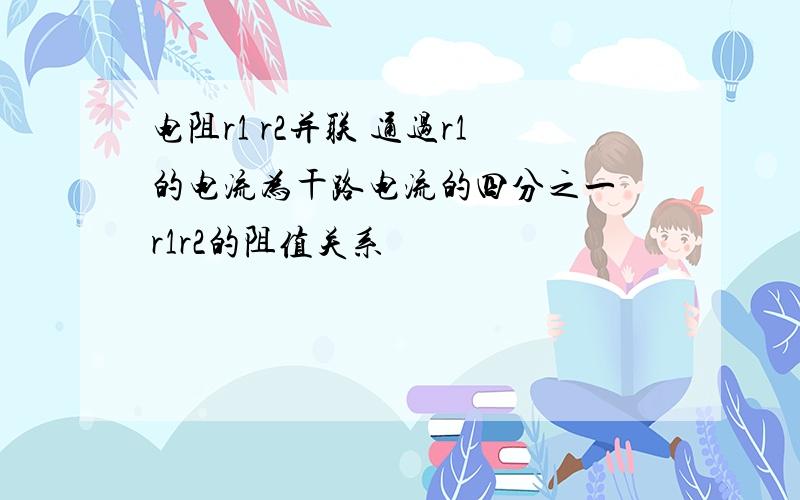 电阻r1 r2并联 通过r1的电流为干路电流的四分之一 r1r2的阻值关系