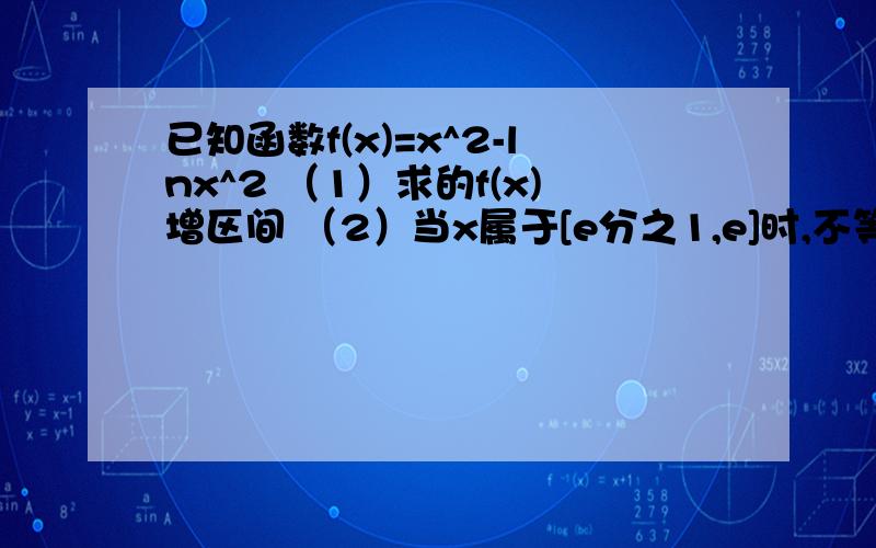 已知函数f(x)=x^2-lnx^2 （1）求的f(x)增区间 （2）当x属于[e分之1,e]时,不等式f(x)-m