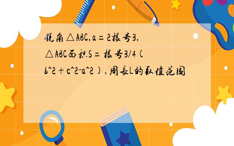 锐角△ABC,a=2根号3,△ABC面积S=根号3/4(b^2+c^2-a^2),周长L的取值范围