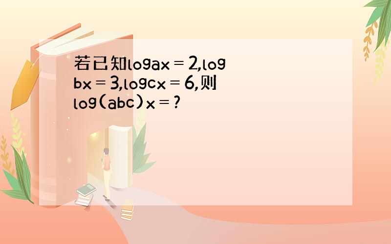 若已知logax＝2,logbx＝3,logcx＝6,则log(abc)x＝?