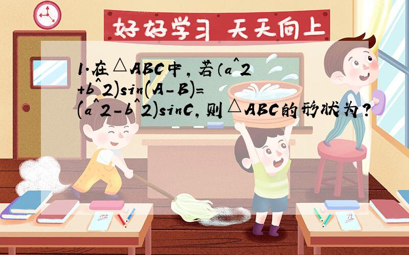 1.在△ABC中,若（a^2+b^2)sin(A-B)=(a^2-b^2)sinC,则△ABC的形状为?