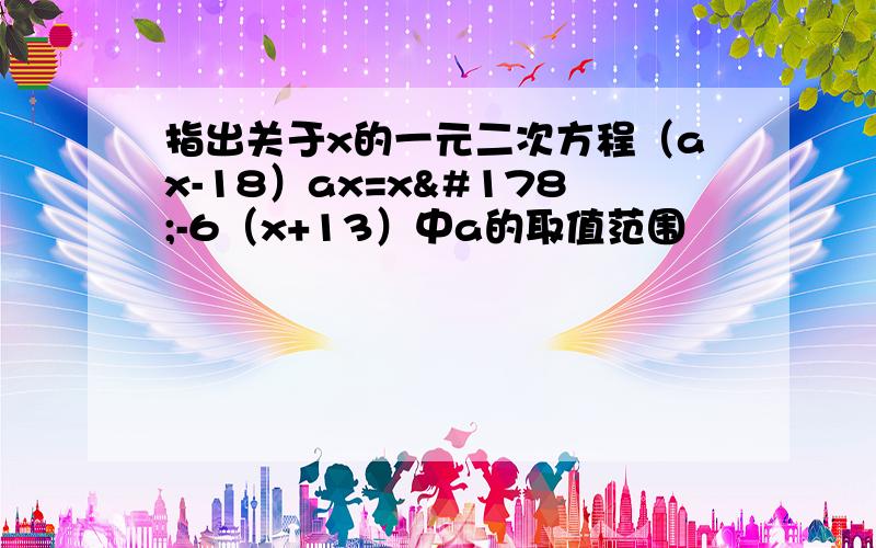 指出关于x的一元二次方程（ax-18）ax=x²-6（x+13）中a的取值范围