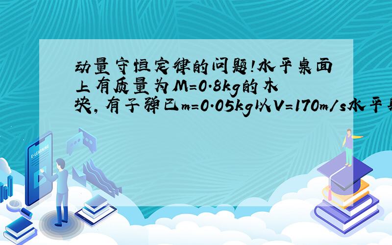 动量守恒定律的问题!水平桌面上有质量为M=0.8kg的木块,有子弹已m=0.05kg以V=170m/s水平射入木块.最终