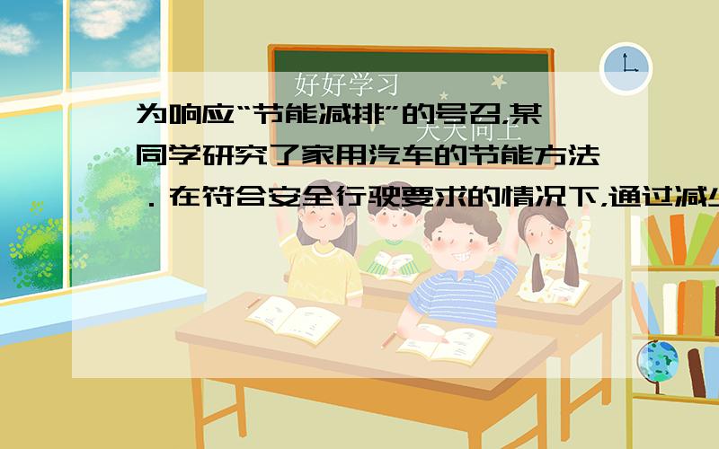 为响应“节能减排”的号召，某同学研究了家用汽车的节能方法．在符合安全行驶要求的情况下，通过减少汽车后备箱中放置的不常用物