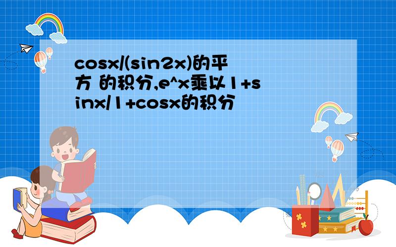 cosx/(sin2x)的平方 的积分,e^x乘以1+sinx/1+cosx的积分