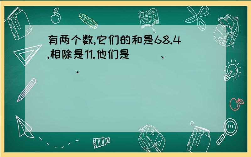 有两个数,它们的和是68.4,相除是11.他们是（ ）、（ ）.