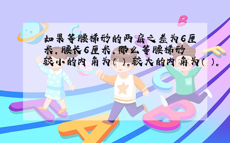 如果等腰梯形的两底之差为6厘米,腰长6厘米,那么等腰梯形较小的内角为（ ）°较大的内角为（ ）°