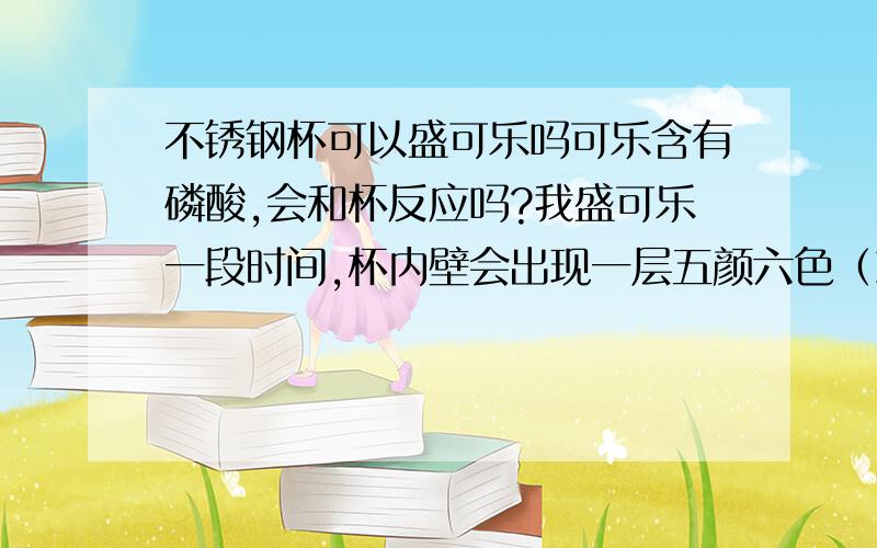 不锈钢杯可以盛可乐吗可乐含有磷酸,会和杯反应吗?我盛可乐一段时间,杯内壁会出现一层五颜六色（就像汽油表面那样的五颜六色）