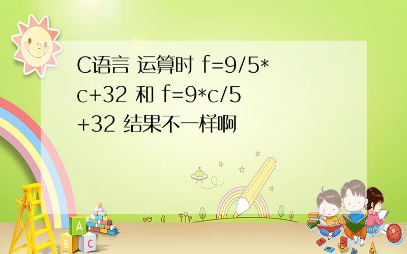 C语言 运算时 f=9/5*c+32 和 f=9*c/5+32 结果不一样啊