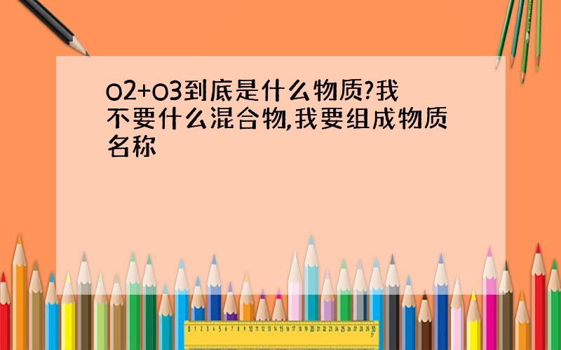 O2+O3到底是什么物质?我不要什么混合物,我要组成物质名称