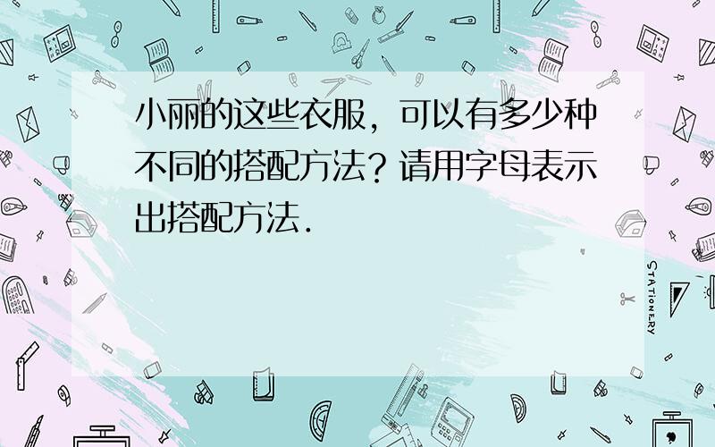 小丽的这些衣服，可以有多少种不同的搭配方法？请用字母表示出搭配方法．