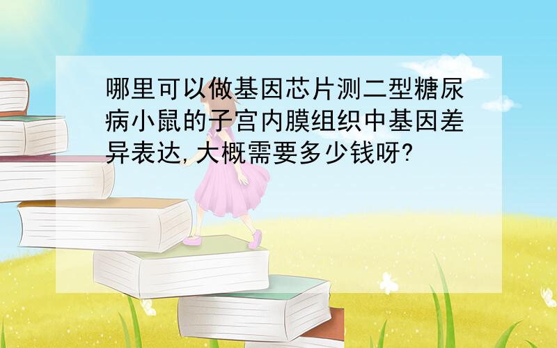 哪里可以做基因芯片测二型糖尿病小鼠的子宫内膜组织中基因差异表达,大概需要多少钱呀?