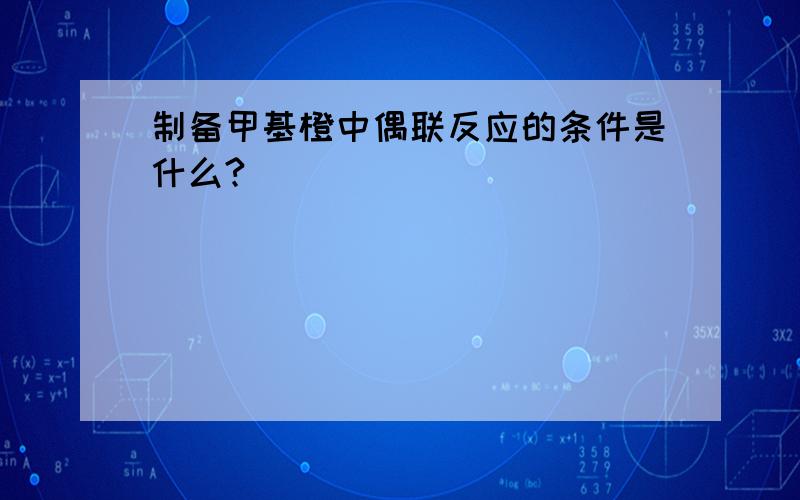 制备甲基橙中偶联反应的条件是什么?