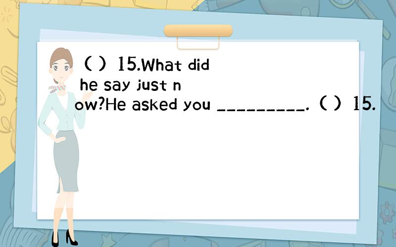 （ ）15.What did he say just now?He asked you _________.（ ）15.