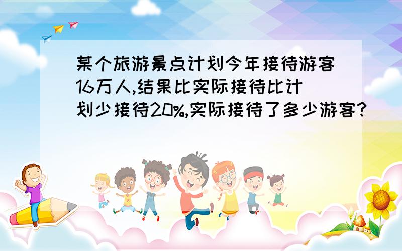 某个旅游景点计划今年接待游客16万人,结果比实际接待比计划少接待20%,实际接待了多少游客?