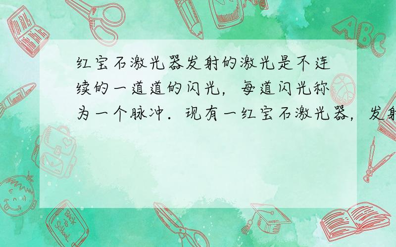 红宝石激光器发射的激光是不连续的一道道的闪光，每道闪光称为一个脉冲．现有一红宝石激光器，发射功率为P=1.0×106W，