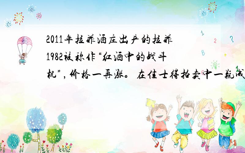 2011年拉菲酒庄出产的拉菲1982被称作“红酒中的战斗机”，价格一再涨。在佳士得拍卖中一瓶成交价达人民币8万余元。