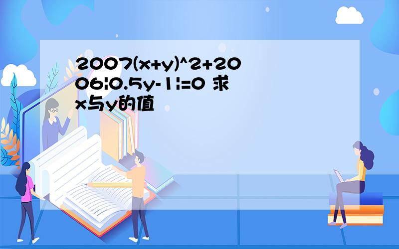 2007(x+y)^2+2006|0.5y-1|=0 求x与y的值