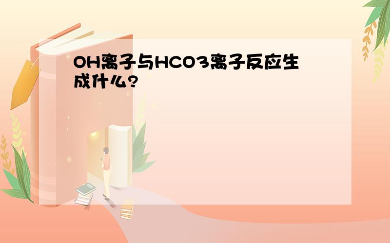 OH离子与HCO3离子反应生成什么?