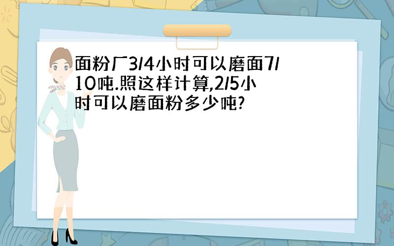 面粉厂3/4小时可以磨面7/10吨.照这样计算,2/5小时可以磨面粉多少吨?