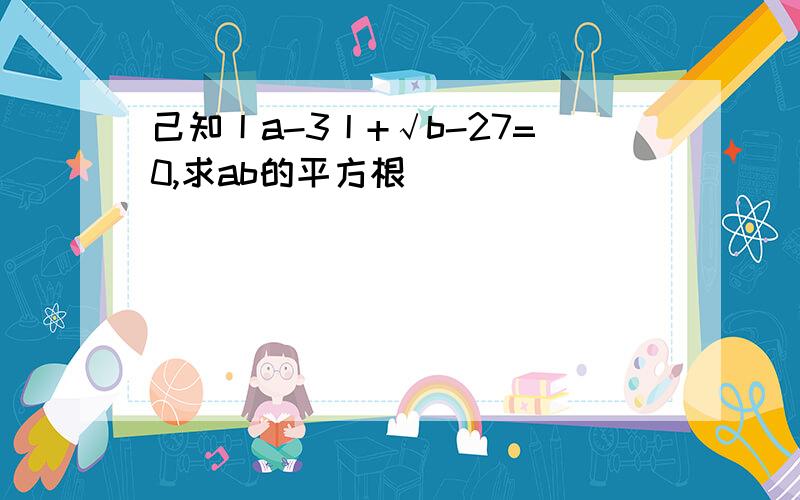 己知丨a-3丨+√b-27=0,求ab的平方根