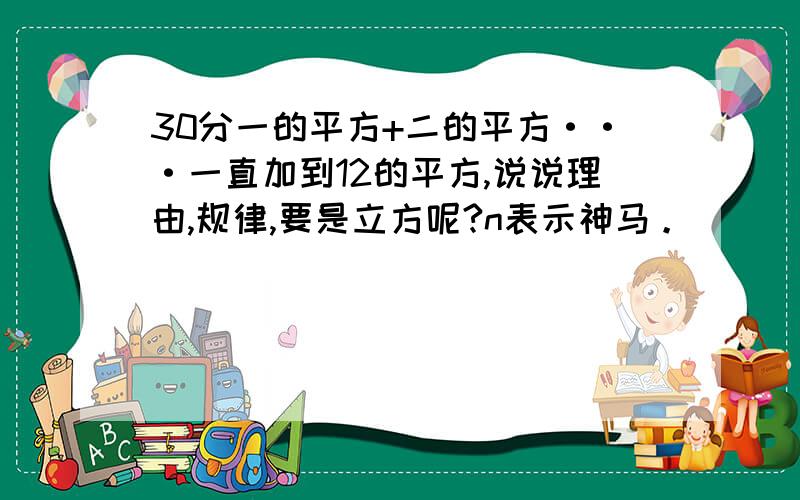 30分一的平方+二的平方···一直加到12的平方,说说理由,规律,要是立方呢?n表示神马。